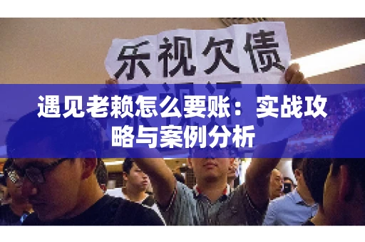 遇见老赖怎么要账：实战攻略与案例分析