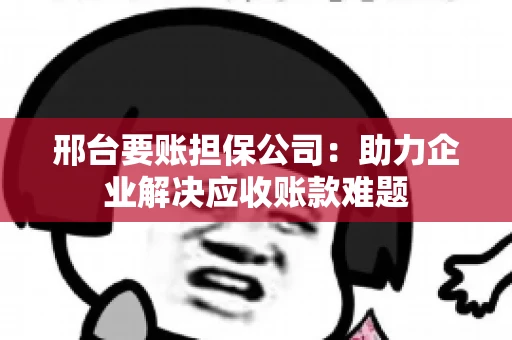 邢台要账担保公司：助力企业解决应收账款难题