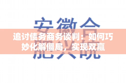 追讨债务商务谈判：如何巧妙化解僵局，实现双赢