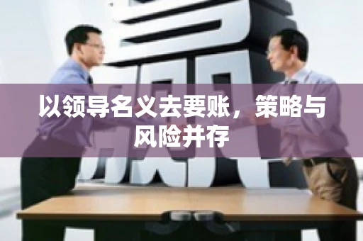 以领导名义去要账，策略与风险并存