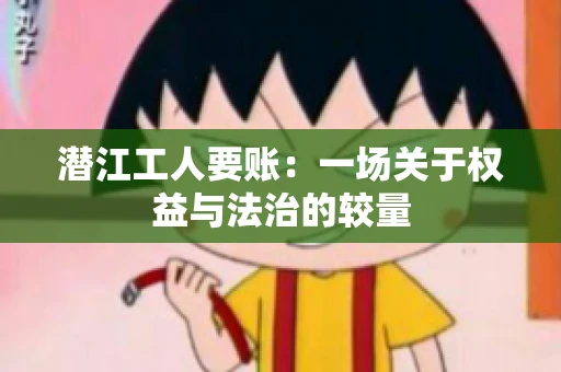 潜江工人要账：一场关于权益与法治的较量