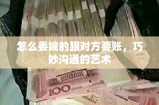 怎么委婉的跟对方要账，巧妙沟通的艺术