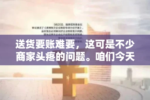 送货要账难要，这可是不少商家头疼的问题。咱们今天就来聊聊这个话题，看看怎么才能让送货和要账变得顺畅。