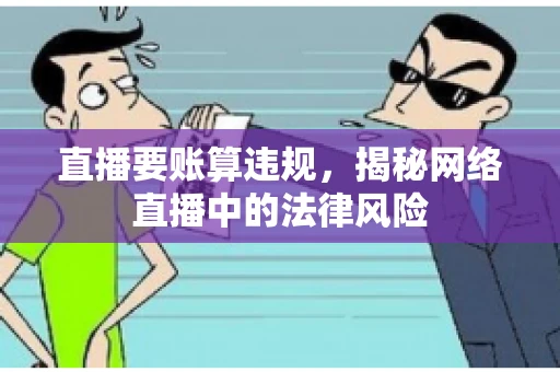 直播要账算违规，揭秘网络直播中的法律风险
