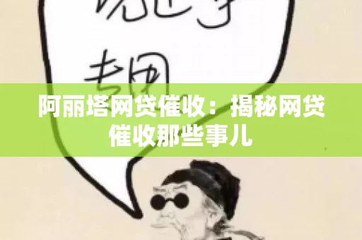 阿丽塔网贷催收：揭秘网贷催收那些事儿