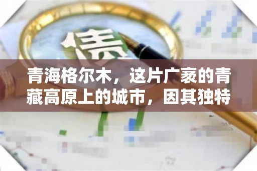青海格尔木,这片广袤的青藏高原上的城市,因其独特的地理位置和丰富的自然资源而闻名。然而,对于一些借款人来说,这里可能因为逾期还款而接到催收电话。那么,青海格尔木的催收电话是哪家公司的呢?今天,我们就来聊聊这个话题。 青海格尔木,这片广袤的青藏高原上的城市,因其独特的地理位置和丰富的自然资源而闻名。然而,对于一些借款人来说,这里可能因为逾期还款而接到催收电话。那么,青海格尔木的催收电话是哪家公司的呢?今天,我们就来聊聊这个话题。