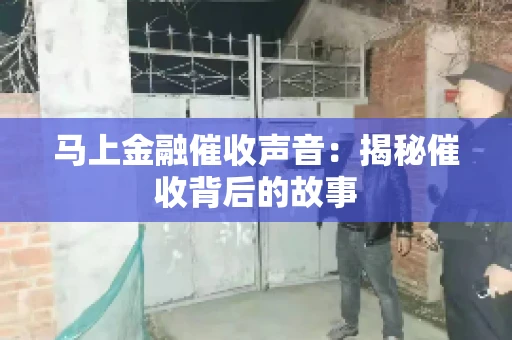 马上金融催收声音：揭秘催收背后的故事