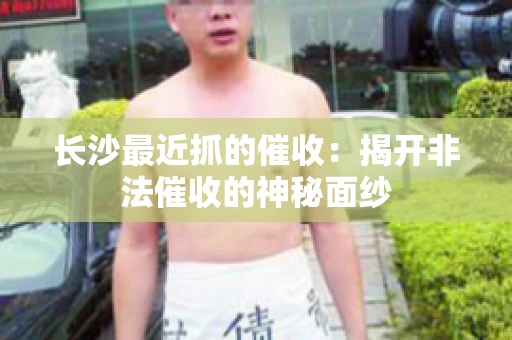 长沙最近抓的催收：揭开非法催收的神秘面纱