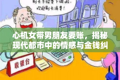 心机女带男朋友要账，揭秘现代都市中的情感与金钱纠葛
