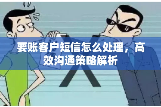要账客户短信怎么处理，高效沟通策略解析