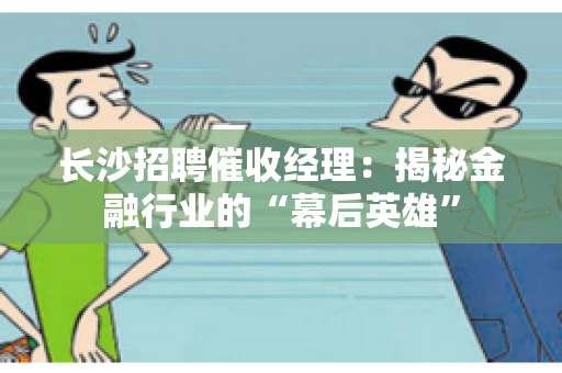 长沙招聘催收经理：揭秘金融行业的“幕后英雄”