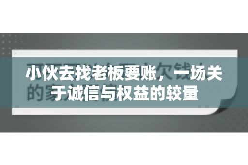 小伙去找老板要账，一场关于诚信与权益的较量