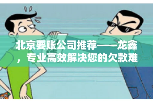 北京要账公司推荐——龙鑫，专业高效解决您的欠款难题