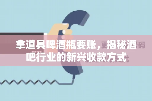 拿道具啤酒瓶要账，揭秘酒吧行业的新兴收款方式