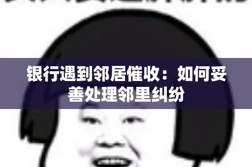 银行遇到邻居催收：如何妥善处理邻里纠纷