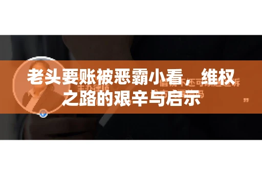老头要账被恶霸小看，维权之路的艰辛与启示