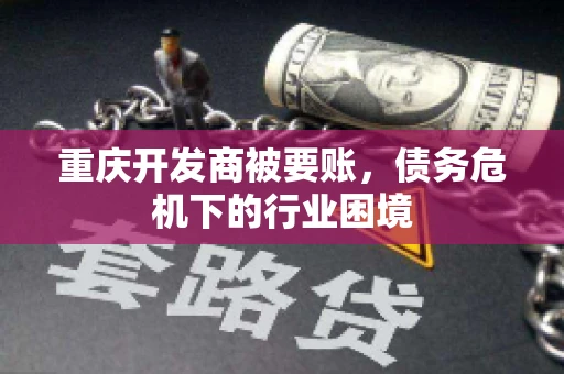 重庆开发商被要账，债务危机下的行业困境