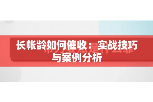 长帐龄如何催收：实战技巧与案例分析
