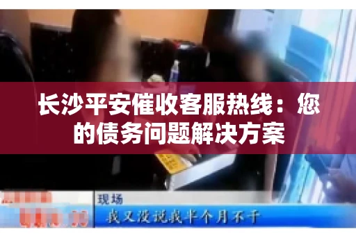长沙平安催收客服热线：您的债务问题解决方案